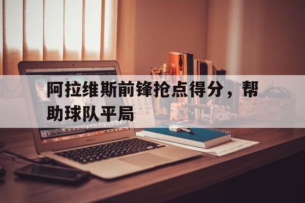 关于阿拉维斯前锋抢点得分，帮助球队平局的信息