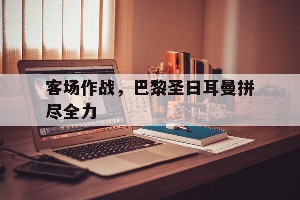 客场作战，巴黎圣日耳曼拼尽全力