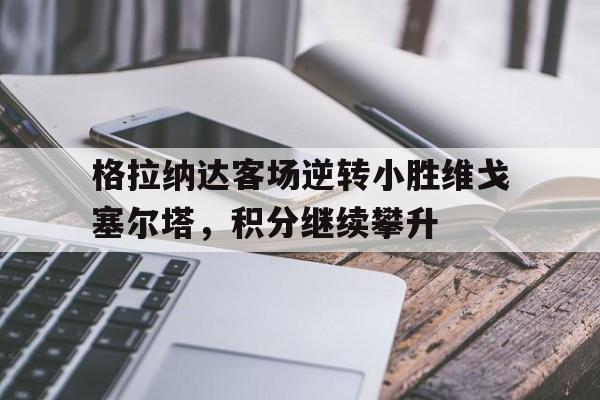关于格拉纳达客场逆转小胜维戈塞尔塔，积分继续攀升的信息