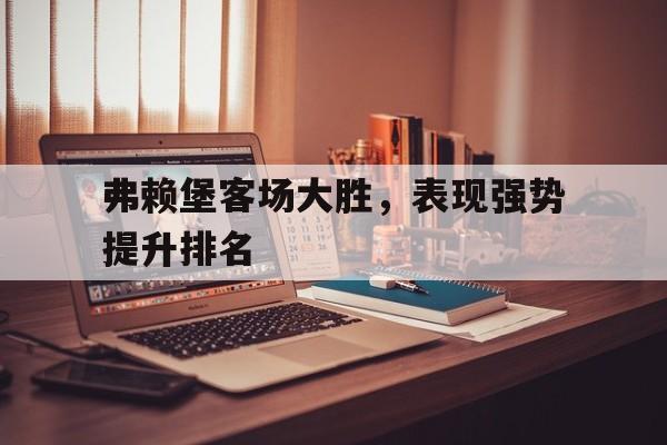 弗赖堡客场大胜，表现强势提升排名的简单介绍