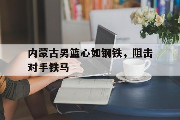 内蒙古男篮心如钢铁，阻击对手铁马的简单介绍