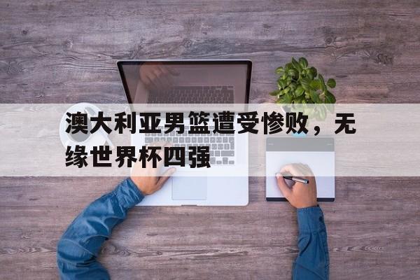 包含澳大利亚男篮遭受惨败，无缘世界杯四强的词条