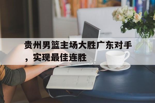 贵州男篮主场大胜广东对手，实现最佳连胜的简单介绍