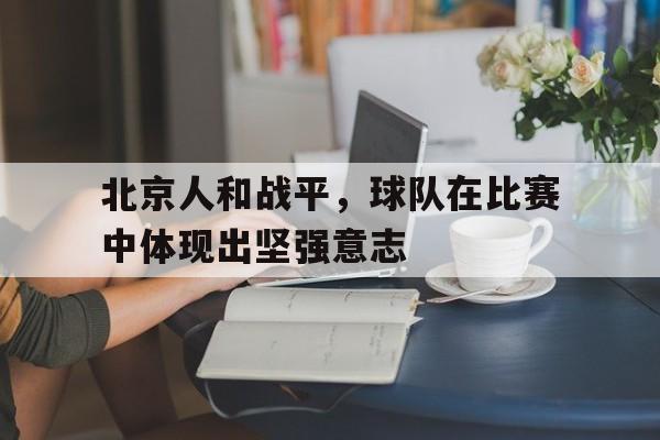 关于北京人和战平，球队在比赛中体现出坚强意志的信息