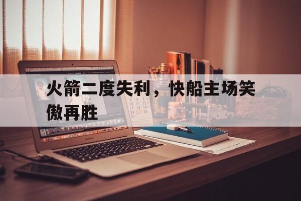 火箭二度失利，快船主场笑傲再胜