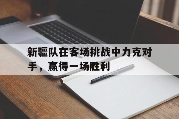 新疆队在客场挑战中力克对手，赢得一场胜利