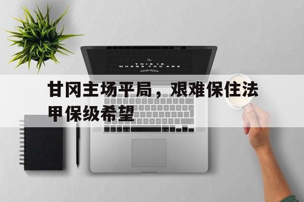 甘冈主场平局，艰难保住法甲保级希望的简单介绍
