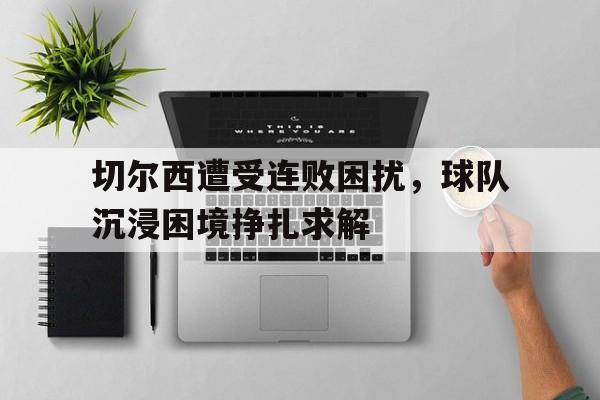切尔西遭受连败困扰，球队沉浸困境挣扎求解