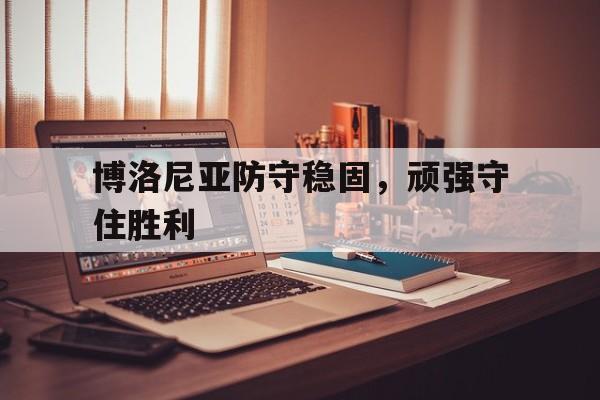 包含博洛尼亚防守稳固，顽强守住胜利的词条