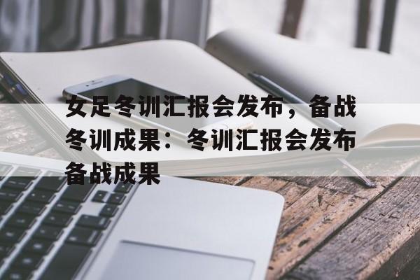 女足冬训汇报会发布，备战冬训成果：冬训汇报会发布备战成果的简单介绍