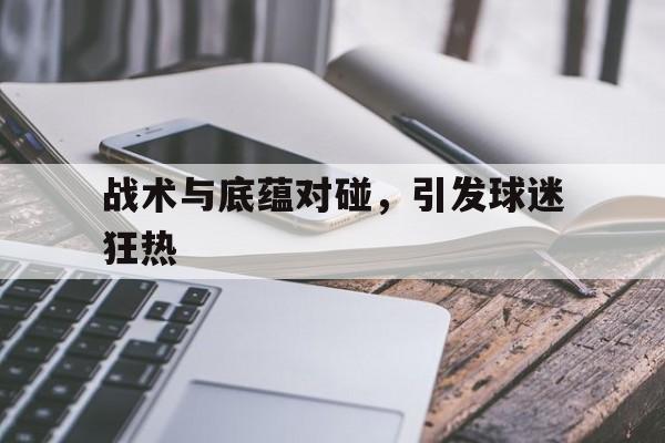战术与底蕴对碰，引发球迷狂热