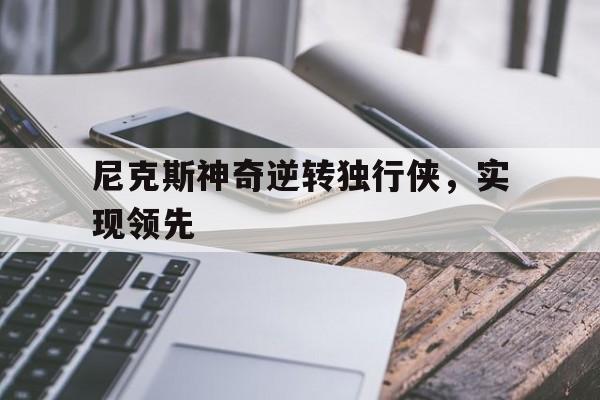 尼克斯神奇逆转独行侠，实现领先