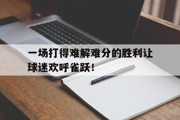 包含一场打得难解难分的胜利让球迷欢呼雀跃！的词条