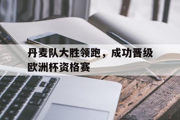 丹麦队大胜领跑，成功晋级欧洲杯资格赛