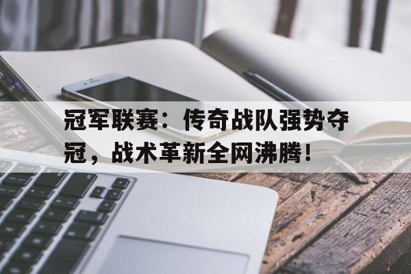 冠军联赛：传奇战队强势夺冠，战术革新全网沸腾！