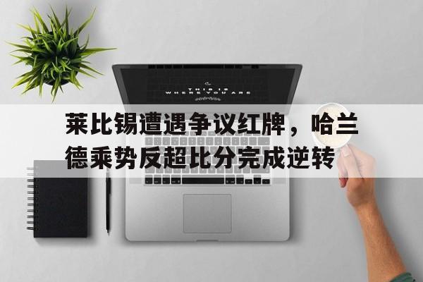 莱比锡遭遇争议红牌，哈兰德乘势反超比分完成逆转哈兰德与莱万