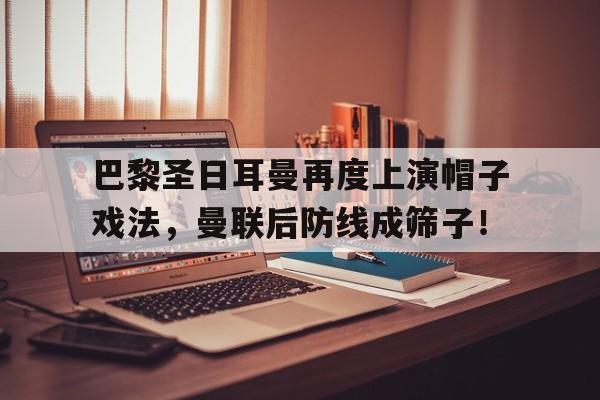 巴黎圣日耳曼再度上演帽子戏法，曼联后防线成筛子！