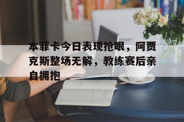 本菲卡今日表现抢眼，阿贾克斯整场无解，教练赛后亲自拥抱暗区突围阿贾克斯挤牛奶