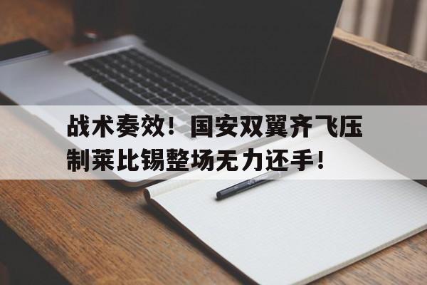 战术奏效！国安双翼齐飞压制莱比锡整场无力还手！