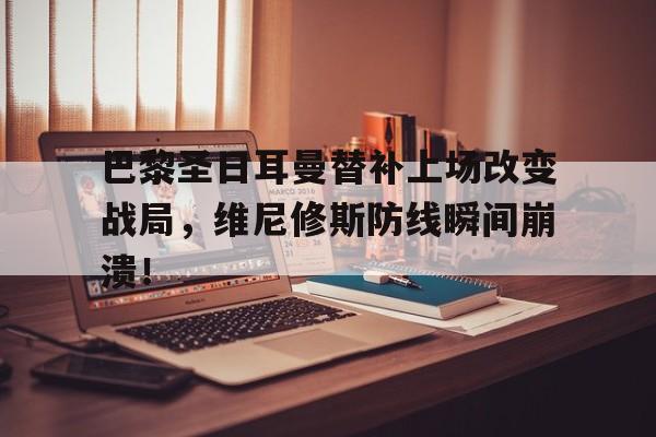 巴黎圣日耳曼替补上场改变战局，维尼修斯防线瞬间崩溃！